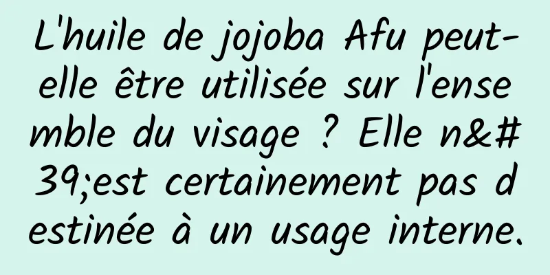 L'huile de jojoba Afu peut-elle être utilisée sur l'ensemble du visage ? Elle n'est certainement pas destinée à un usage interne.