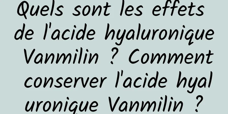 Quels sont les effets de l'acide hyaluronique Vanmilin ? Comment conserver l'acide hyaluronique Vanmilin ?