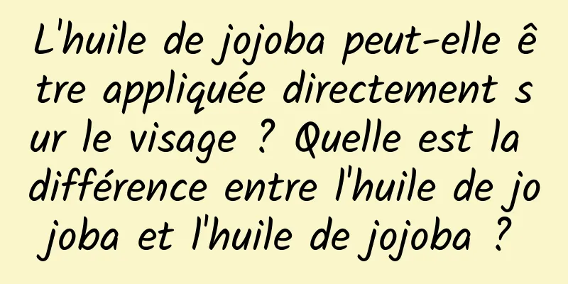 L'huile de jojoba peut-elle être appliquée directement sur le visage ? Quelle est la différence entre l'huile de jojoba et l'huile de jojoba ?