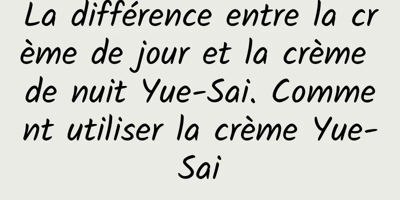 La différence entre la crème de jour et la crème de nuit Yue-Sai. Comment utiliser la crème Yue-Sai
