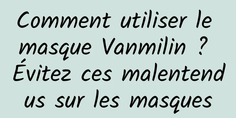 Comment utiliser le masque Vanmilin ? Évitez ces malentendus sur les masques