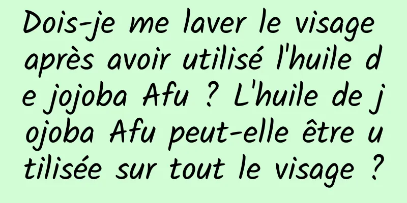 Dois-je me laver le visage après avoir utilisé l'huile de jojoba Afu ? L'huile de jojoba Afu peut-elle être utilisée sur tout le visage ?