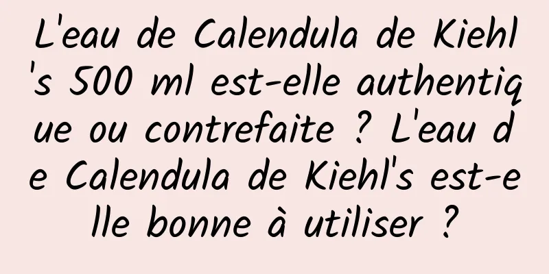 L'eau de Calendula de Kiehl's 500 ml est-elle authentique ou contrefaite ? L'eau de Calendula de Kiehl's est-elle bonne à utiliser ?