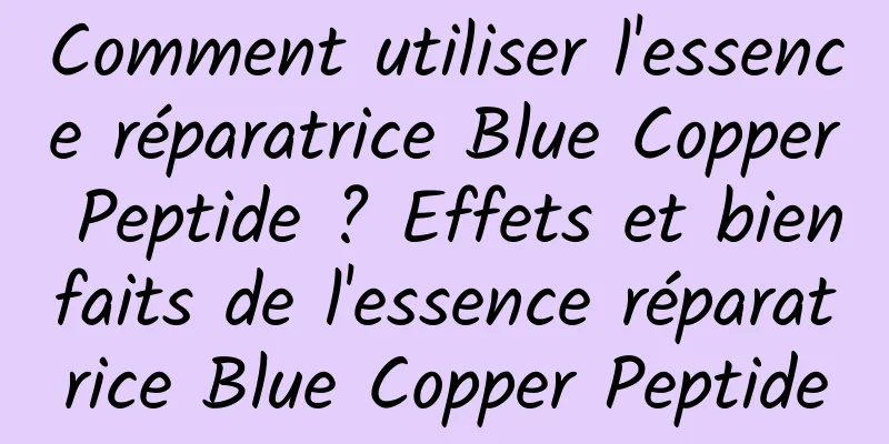 Comment utiliser l'essence réparatrice Blue Copper Peptide ? Effets et bienfaits de l'essence réparatrice Blue Copper Peptide