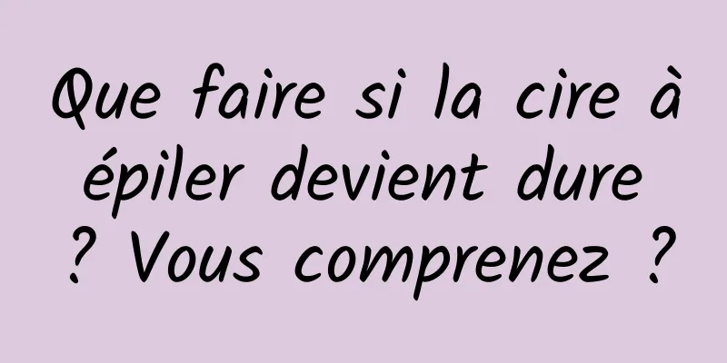Que faire si la cire à épiler devient dure ? Vous comprenez ?