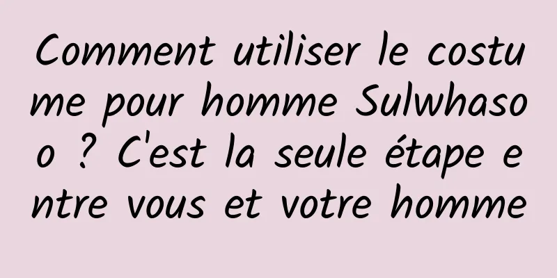 Comment utiliser le costume pour homme Sulwhasoo ? C'est la seule étape entre vous et votre homme