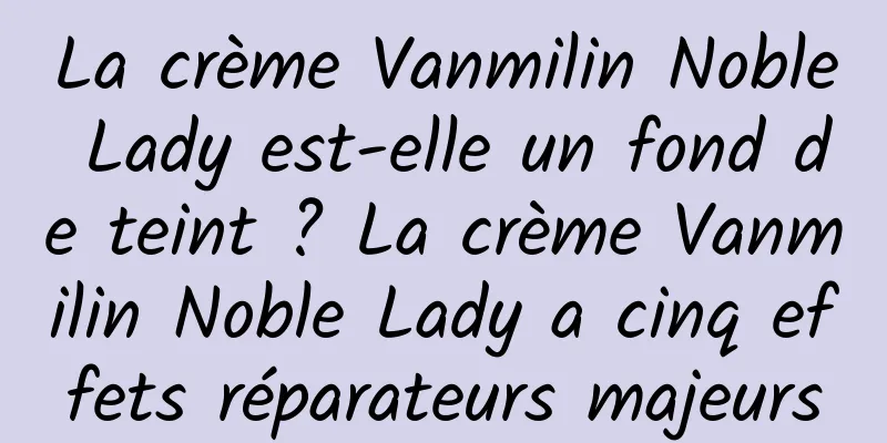 La crème Vanmilin Noble Lady est-elle un fond de teint ? La crème Vanmilin Noble Lady a cinq effets réparateurs majeurs