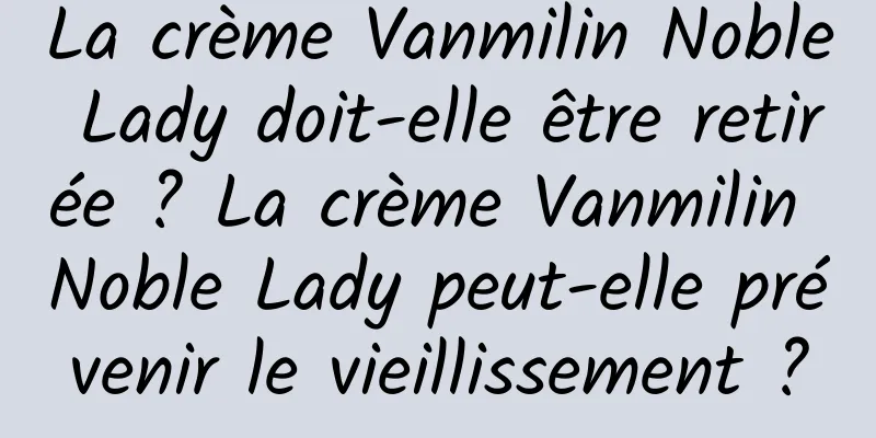 La crème Vanmilin Noble Lady doit-elle être retirée ? La crème Vanmilin Noble Lady peut-elle prévenir le vieillissement ?