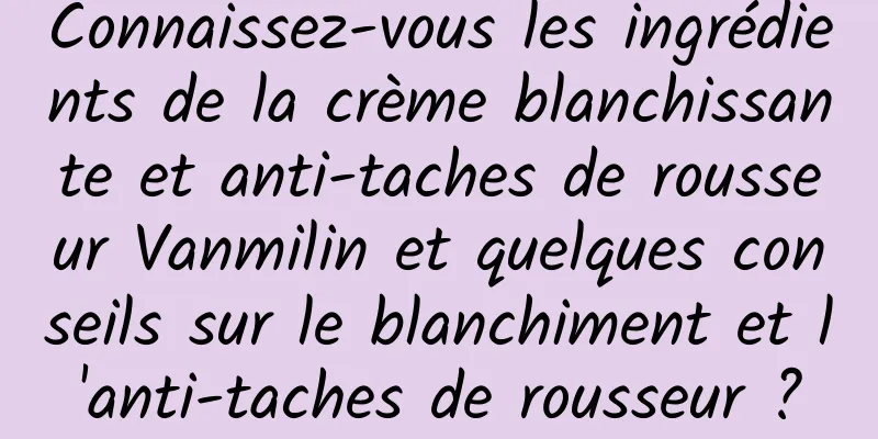 Connaissez-vous les ingrédients de la crème blanchissante et anti-taches de rousseur Vanmilin et quelques conseils sur le blanchiment et l'anti-taches de rousseur ?