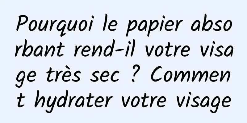 Pourquoi le papier absorbant rend-il votre visage très sec ? Comment hydrater votre visage