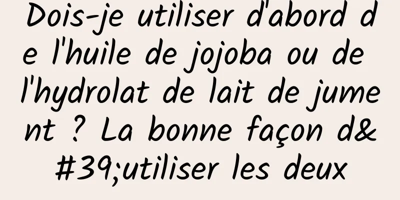 Dois-je utiliser d'abord de l'huile de jojoba ou de l'hydrolat de lait de jument ? La bonne façon d'utiliser les deux