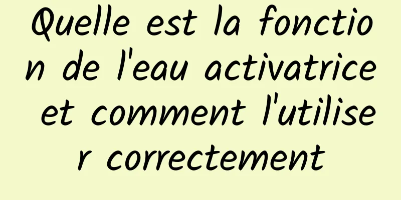 Quelle est la fonction de l'eau activatrice et comment l'utiliser correctement