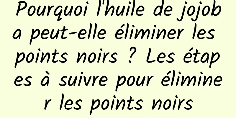 Pourquoi l'huile de jojoba peut-elle éliminer les points noirs ? Les étapes à suivre pour éliminer les points noirs