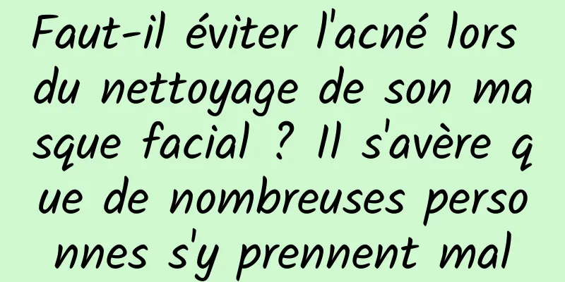 Faut-il éviter l'acné lors du nettoyage de son masque facial ? Il s'avère que de nombreuses personnes s'y prennent mal