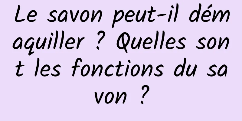 Le savon peut-il démaquiller ? Quelles sont les fonctions du savon ?