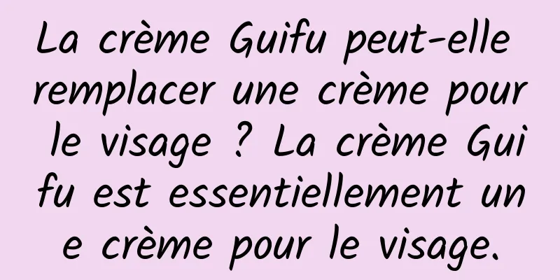 La crème Guifu peut-elle remplacer une crème pour le visage ? La crème Guifu est essentiellement une crème pour le visage.