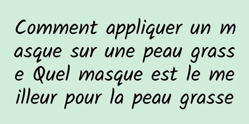 Comment appliquer un masque sur une peau grasse Quel masque est le meilleur pour la peau grasse