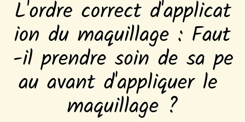 L'ordre correct d'application du maquillage : Faut-il prendre soin de sa peau avant d'appliquer le maquillage ?