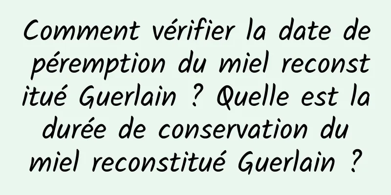 Comment vérifier la date de péremption du miel reconstitué Guerlain ? Quelle est la durée de conservation du miel reconstitué Guerlain ?