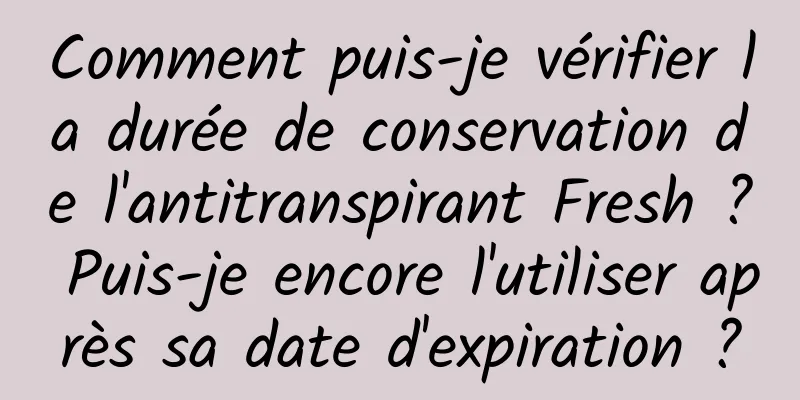 Comment puis-je vérifier la durée de conservation de l'antitranspirant Fresh ? Puis-je encore l'utiliser après sa date d'expiration ?