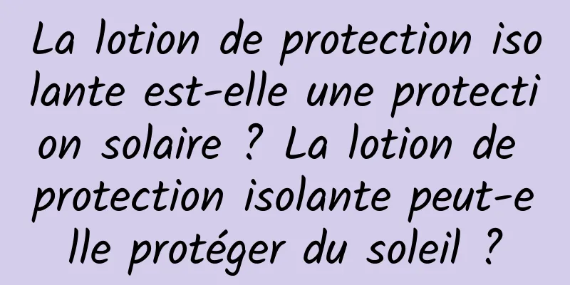 La lotion de protection isolante est-elle une protection solaire ? La lotion de protection isolante peut-elle protéger du soleil ?