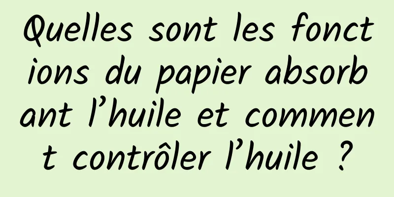 Quelles sont les fonctions du papier absorbant l’huile et comment contrôler l’huile ?