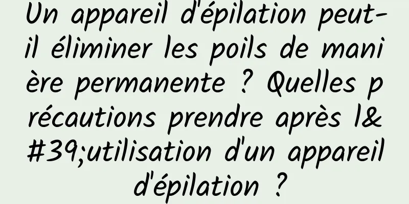 Un appareil d'épilation peut-il éliminer les poils de manière permanente ? Quelles précautions prendre après l'utilisation d'un appareil d'épilation ?