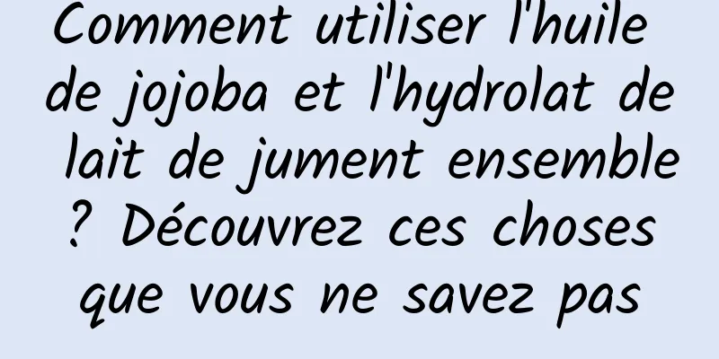 Comment utiliser l'huile de jojoba et l'hydrolat de lait de jument ensemble ? Découvrez ces choses que vous ne savez pas