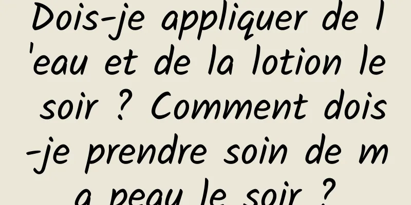 Dois-je appliquer de l'eau et de la lotion le soir ? Comment dois-je prendre soin de ma peau le soir ?