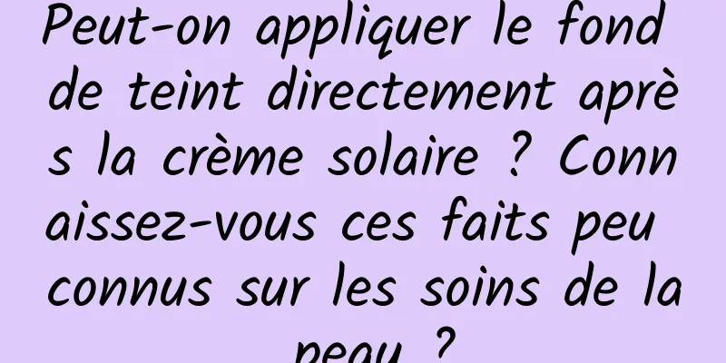 Peut-on appliquer le fond de teint directement après la crème solaire ? Connaissez-vous ces faits peu connus sur les soins de la peau ?