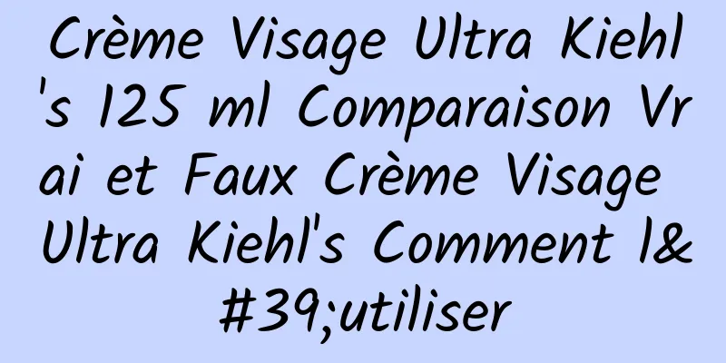 Crème Visage Ultra Kiehl's 125 ml Comparaison Vrai et Faux Crème Visage Ultra Kiehl's Comment l'utiliser