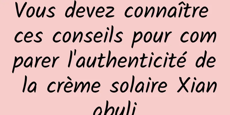 Vous devez connaître ces conseils pour comparer l'authenticité de la crème solaire Xiangbuli