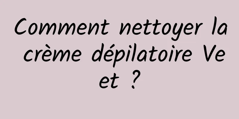 Comment nettoyer la crème dépilatoire Veet ?