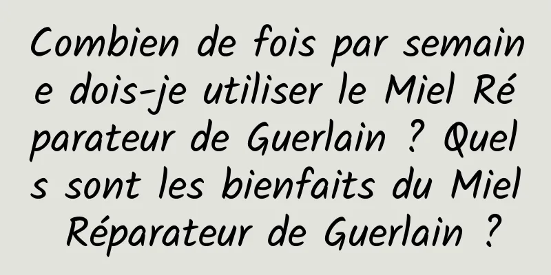 Combien de fois par semaine dois-je utiliser le Miel Réparateur de Guerlain ? Quels sont les bienfaits du Miel Réparateur de Guerlain ?