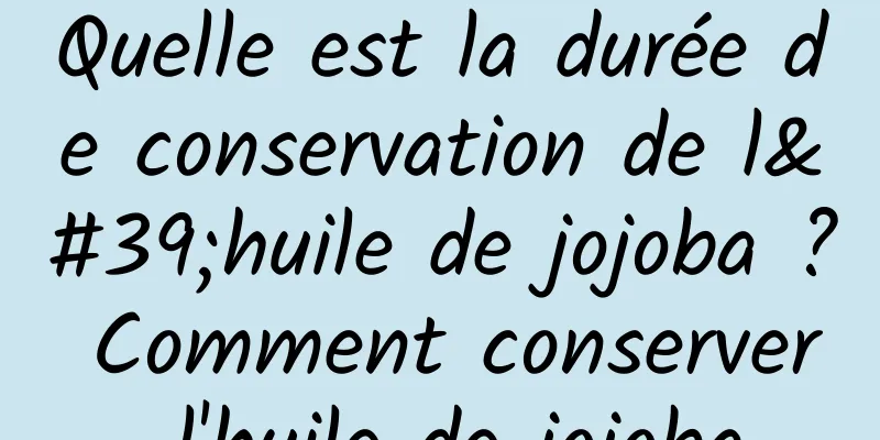 Quelle est la durée de conservation de l'huile de jojoba ? Comment conserver l'huile de jojoba