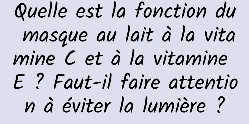 Quelle est la fonction du masque au lait à la vitamine C et à la vitamine E ? Faut-il faire attention à éviter la lumière ?