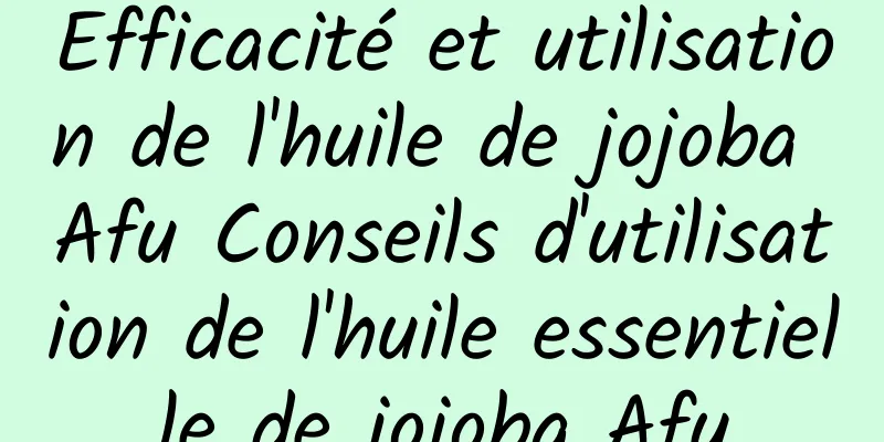 Efficacité et utilisation de l'huile de jojoba Afu Conseils d'utilisation de l'huile essentielle de jojoba Afu