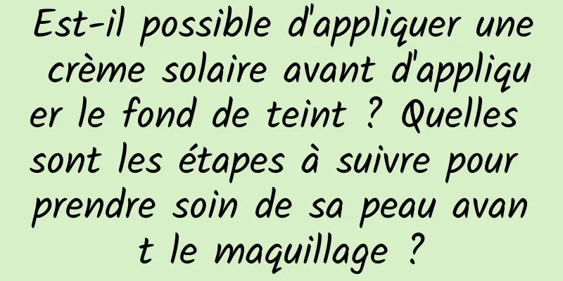 Est-il possible d'appliquer une crème solaire avant d'appliquer le fond de teint ? Quelles sont les étapes à suivre pour prendre soin de sa peau avant le maquillage ?