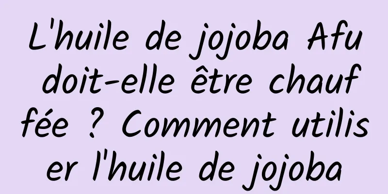 L'huile de jojoba Afu doit-elle être chauffée ? Comment utiliser l'huile de jojoba