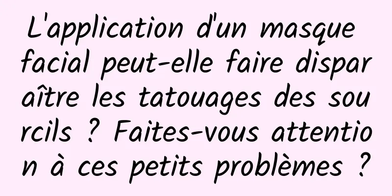L'application d'un masque facial peut-elle faire disparaître les tatouages ​​des sourcils ? Faites-vous attention à ces petits problèmes ?