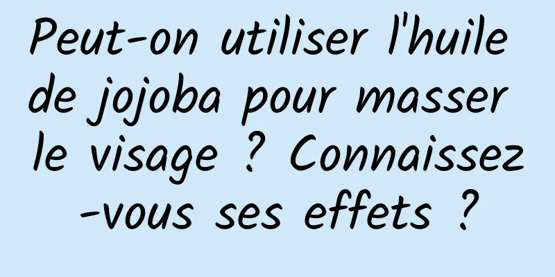 Peut-on utiliser l'huile de jojoba pour masser le visage ? Connaissez-vous ses effets ?
