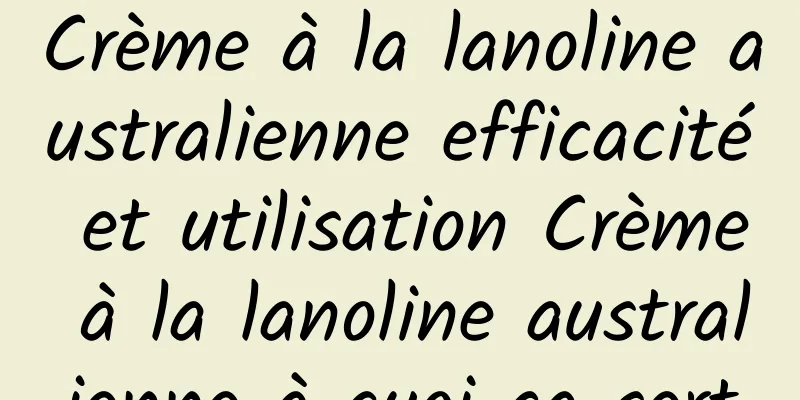 Crème à la lanoline australienne efficacité et utilisation Crème à la lanoline australienne à quoi ça sert