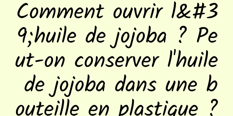Comment ouvrir l'huile de jojoba ? Peut-on conserver l'huile de jojoba dans une bouteille en plastique ?