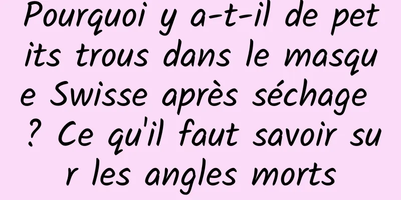 Pourquoi y a-t-il de petits trous dans le masque Swisse après séchage ? Ce qu'il faut savoir sur les angles morts