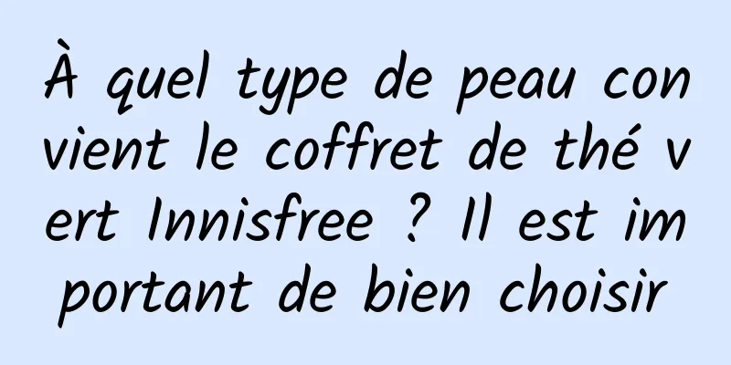 À quel type de peau convient le coffret de thé vert Innisfree ? Il est important de bien choisir
