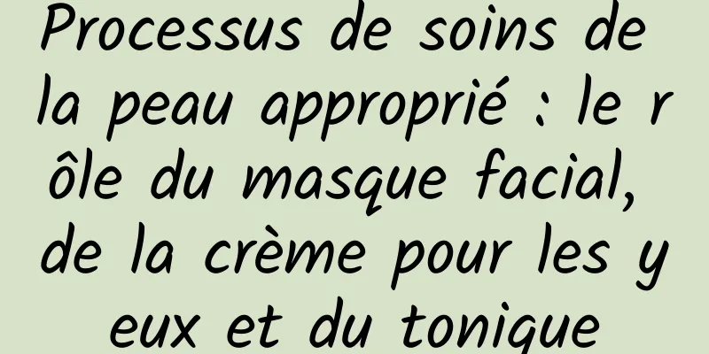 Processus de soins de la peau approprié : le rôle du masque facial, de la crème pour les yeux et du tonique