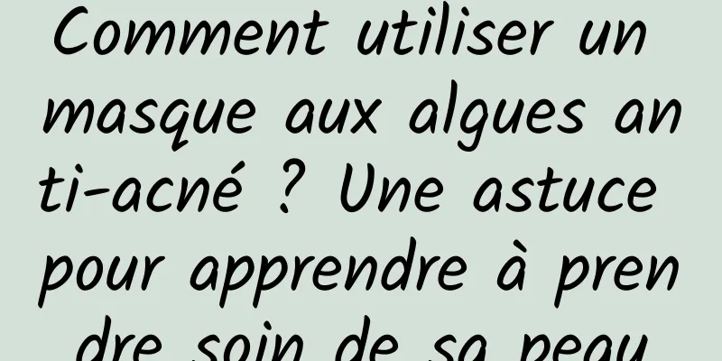 Comment utiliser un masque aux algues anti-acné ? Une astuce pour apprendre à prendre soin de sa peau
