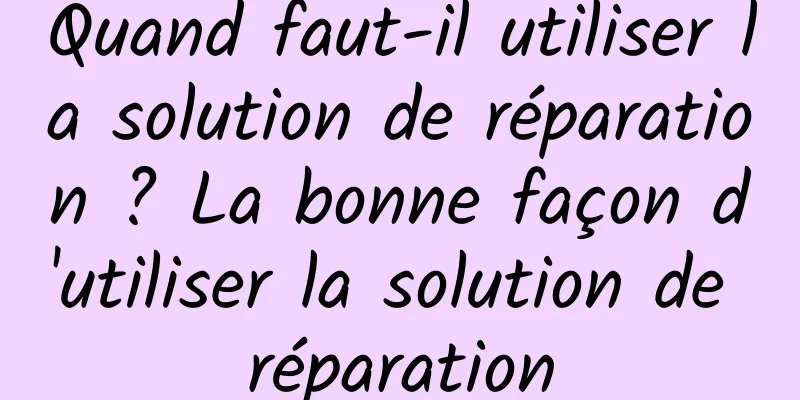 Quand faut-il utiliser la solution de réparation ? La bonne façon d'utiliser la solution de réparation