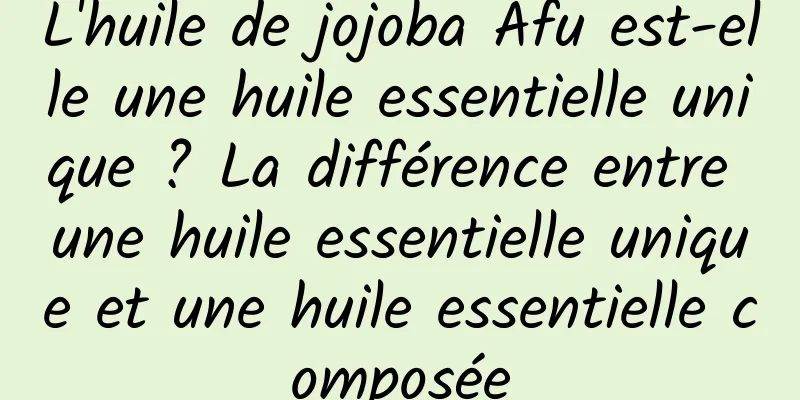 L'huile de jojoba Afu est-elle une huile essentielle unique ? La différence entre une huile essentielle unique et une huile essentielle composée