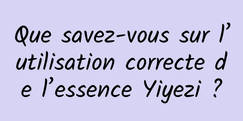 Que savez-vous sur l’utilisation correcte de l’essence Yiyezi ?